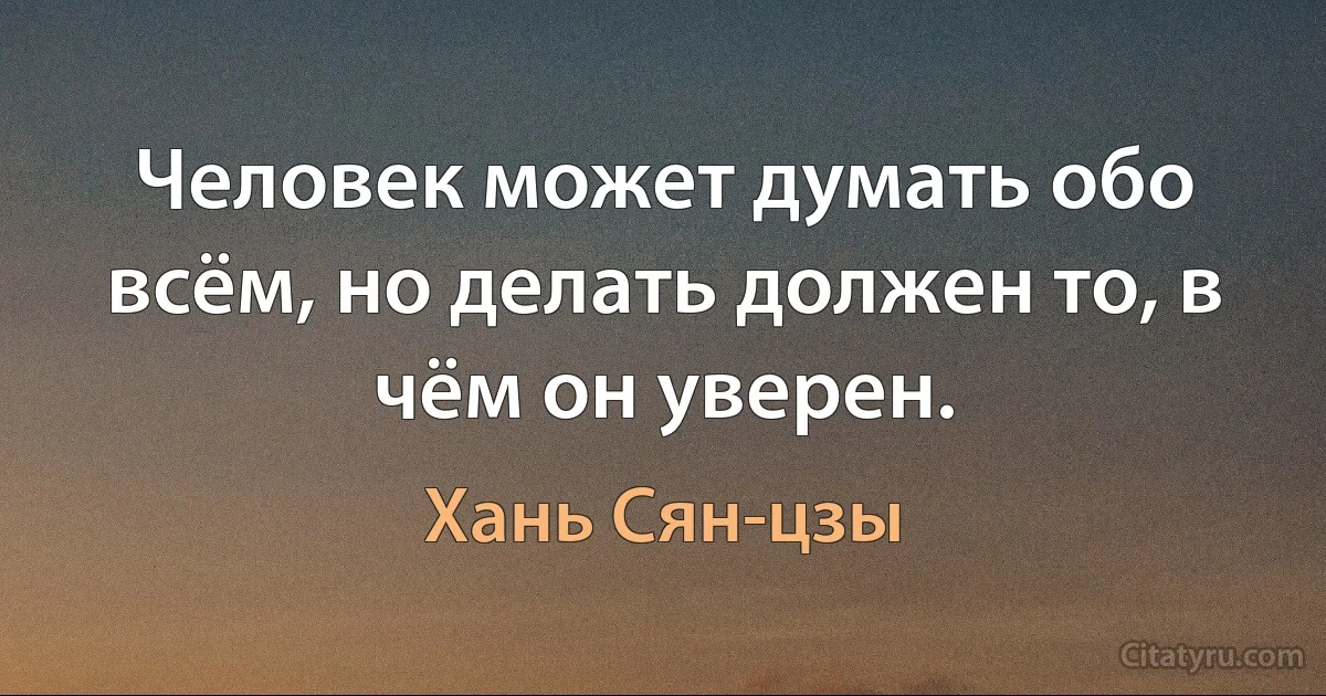 Человек может думать обо всём, но делать должен то, в чём он уверен. (Хань Сян-цзы)