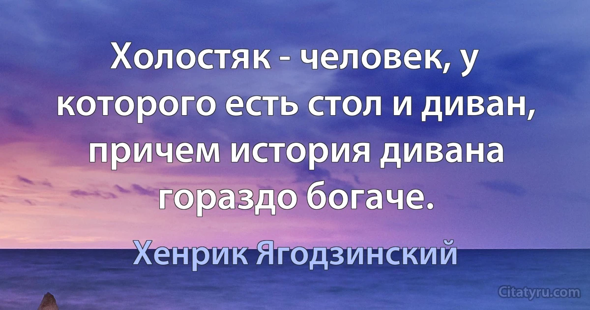 Холостяк - человек, у которого есть стол и диван, причем история дивана гораздо богаче. (Хенрик Ягодзинский)