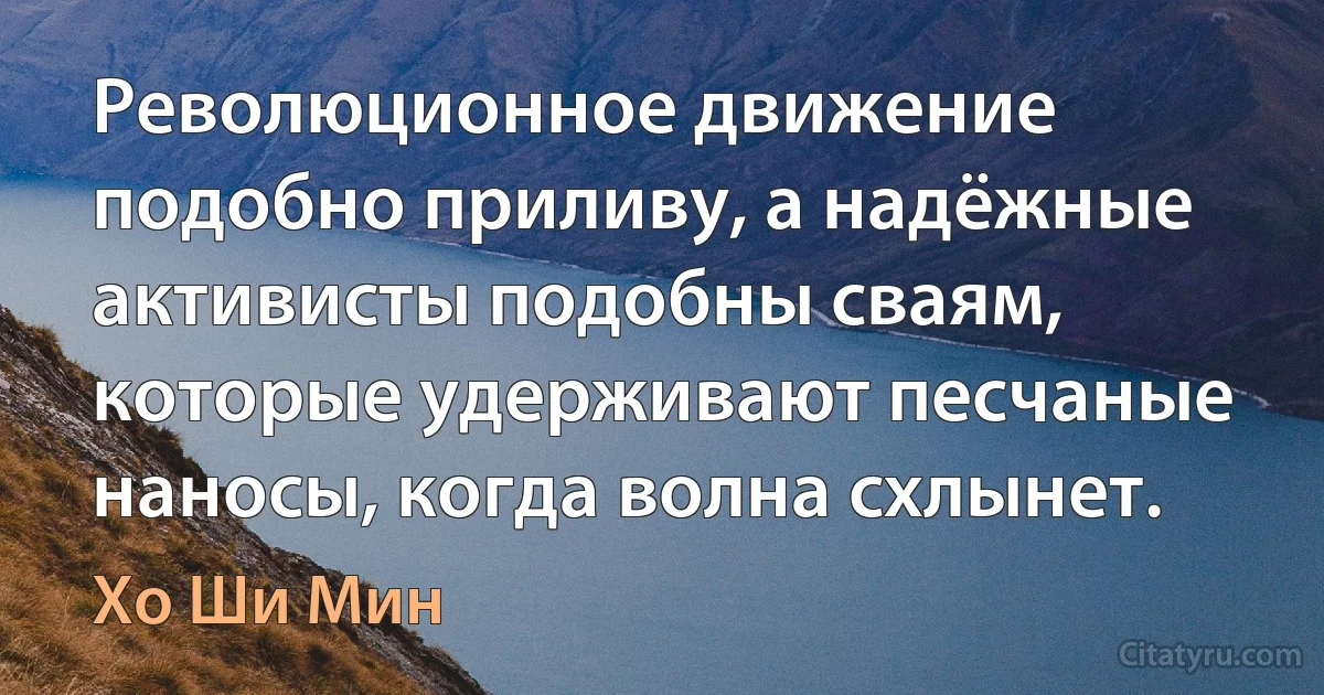 Революционное движение подобно приливу, а надёжные активисты подобны сваям, которые удерживают песчаные наносы, когда волна схлынет. (Хо Ши Мин)