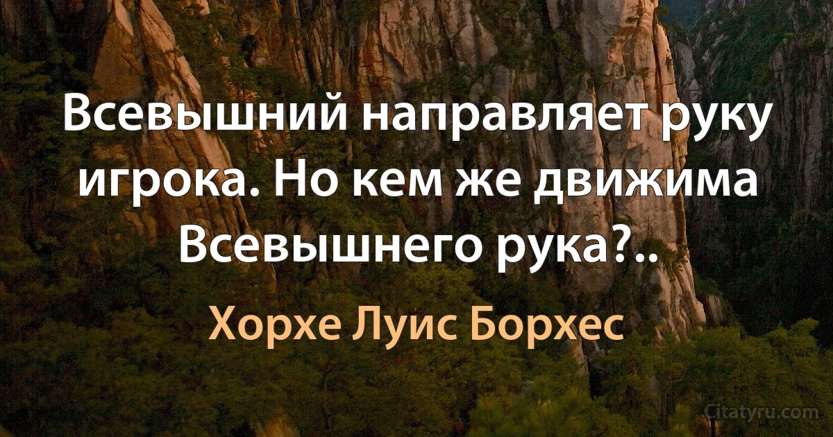 Всевышний направляет руку игрока. Но кем же движима Всевышнего рука?.. (Хорхе Луис Борхес)