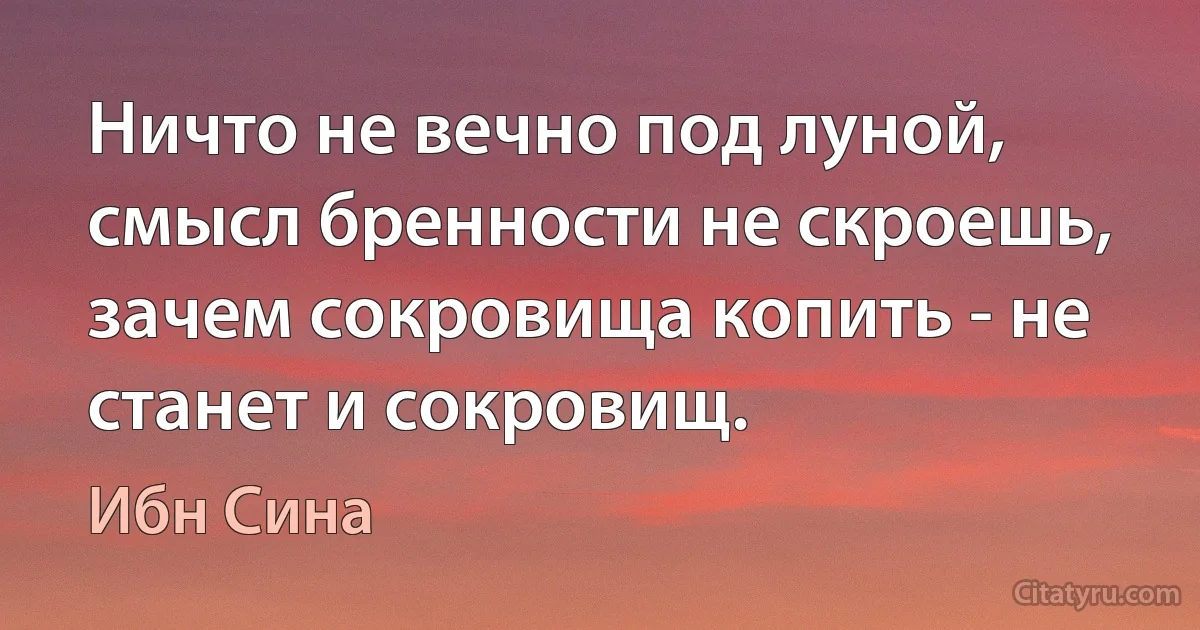 Ничто не вечно под луной, смысл бренности не скроешь, зачем сокровища копить - не станет и сокровищ. (Ибн Сина)