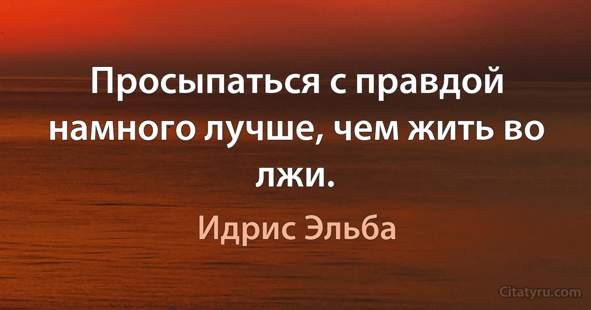 Просыпаться с правдой намного лучше, чем жить во лжи. (Идрис Эльба)