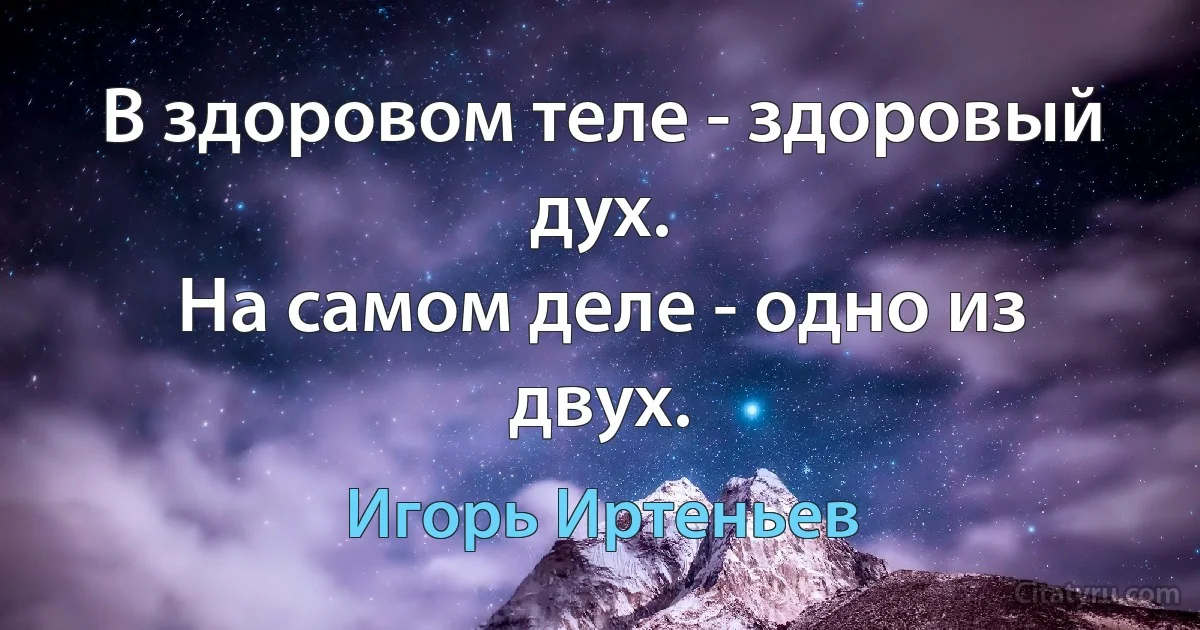 В здоровом теле - здоровый дух.
На самом деле - одно из двух. (Игорь Иртеньев)