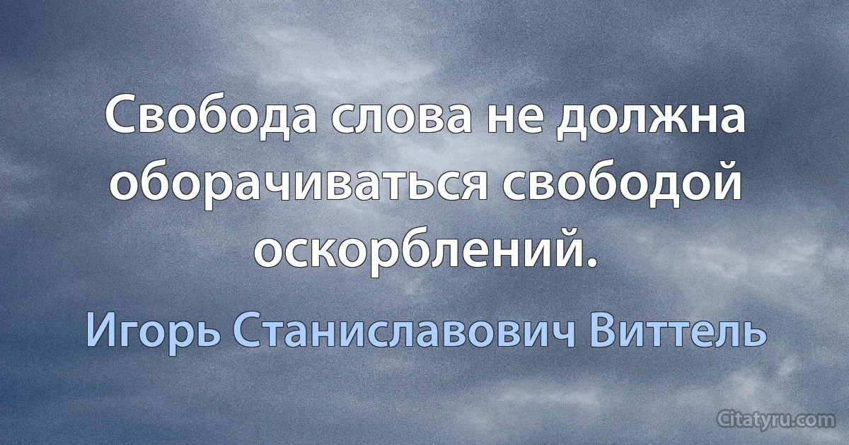 Свобода слова не должна оборачиваться свободой оскорблений. (Игорь Станиславович Виттель)