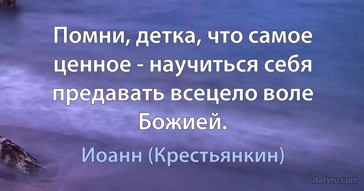 Помни, детка, что самое ценное - научиться себя предавать всецело воле Божией. (Иоанн (Крестьянкин))