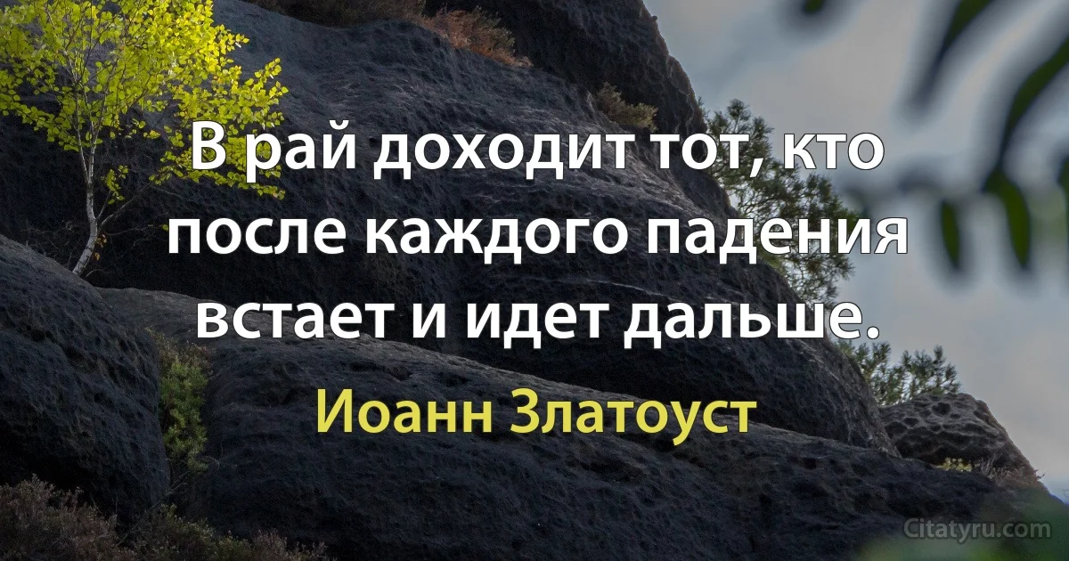 В рай доходит тот, кто после каждого падения встает и идет дальше. (Иоанн Златоуст)