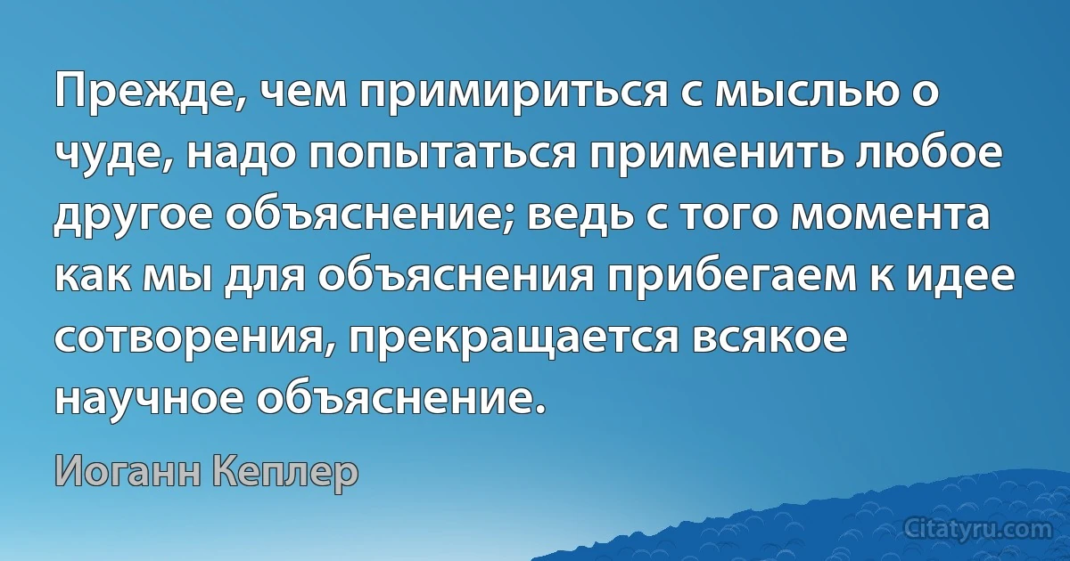 Прежде, чем примириться с мыслью о чуде, надо попытаться применить любое другое объяснение; ведь с того момента как мы для объяснения прибегаем к идее сотворения, прекращается всякое научное объяснение. (Иоганн Кеплер)