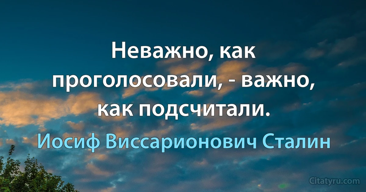 Неважно, как проголосовали, - важно, как подсчитали. (Иосиф Виссарионович Сталин)