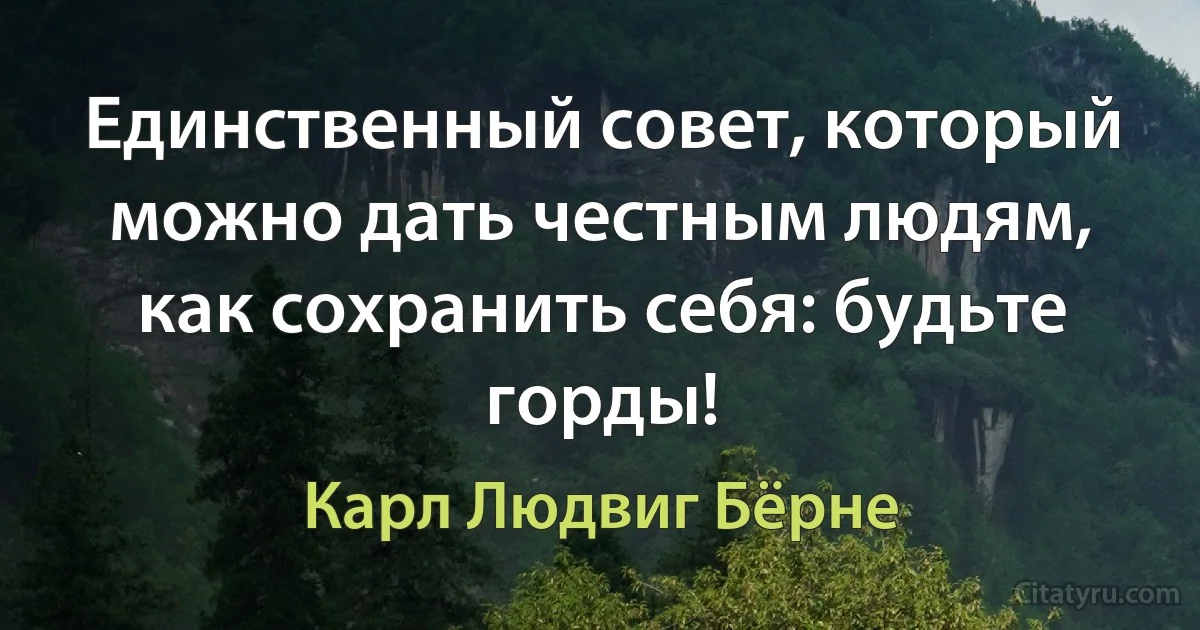 Единственный совет, который можно дать честным людям, как сохранить себя: будьте горды! (Карл Людвиг Бёрне)