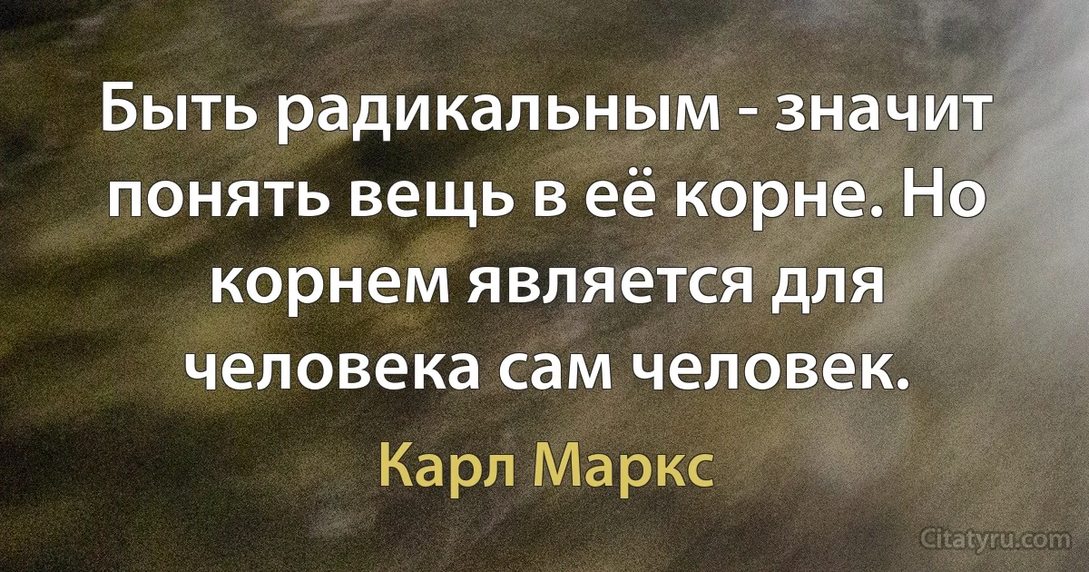 Быть радикальным - значит понять вещь в её корне. Но корнем является для человека сам человек. (Карл Маркс)