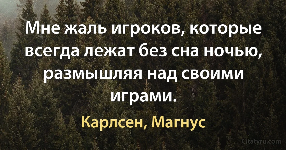 Мне жаль игроков, которые всегда лежат без сна ночью, размышляя над своими играми. (Карлсен, Магнус)