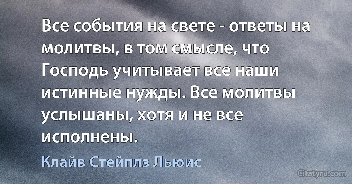 Все события на свете - ответы на молитвы, в том смысле, что Господь учитывает все наши истинные нужды. Все молитвы услышаны, хотя и не все исполнены. (Клайв Стейплз Льюис)