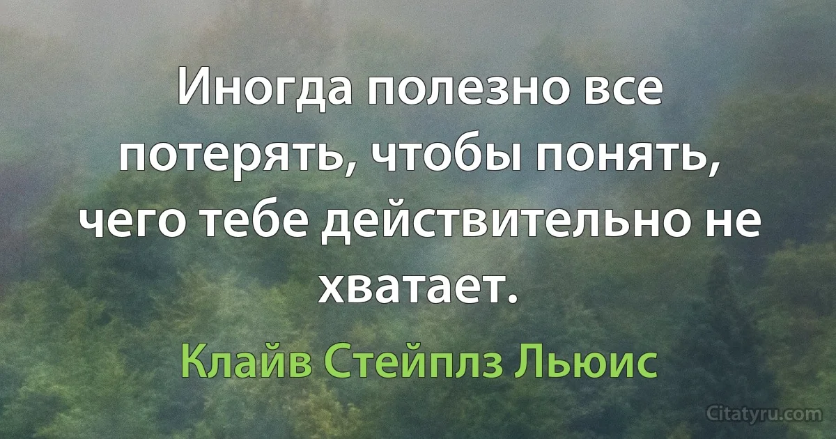 Иногда полезно все потерять, чтобы понять, чего тебе действительно не хватает. (Клайв Стейплз Льюис)