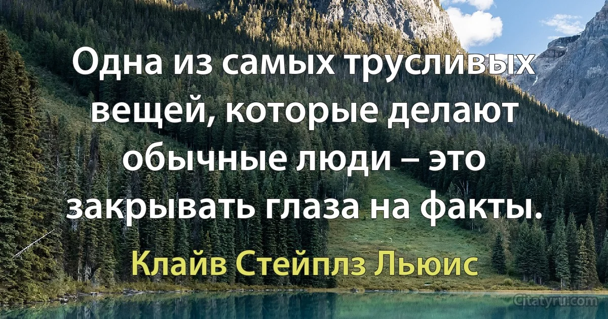 Одна из самых трусливых вещей, которые делают обычные люди – это закрывать глаза на факты. (Клайв Стейплз Льюис)