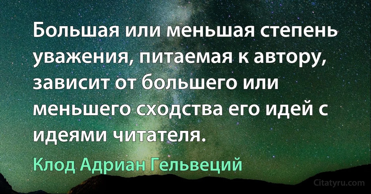 Большая или меньшая степень уважения, питаемая к автору, зависит от большего или меньшего сходства его идей с идеями читателя. (Клод Адриан Гельвеций)