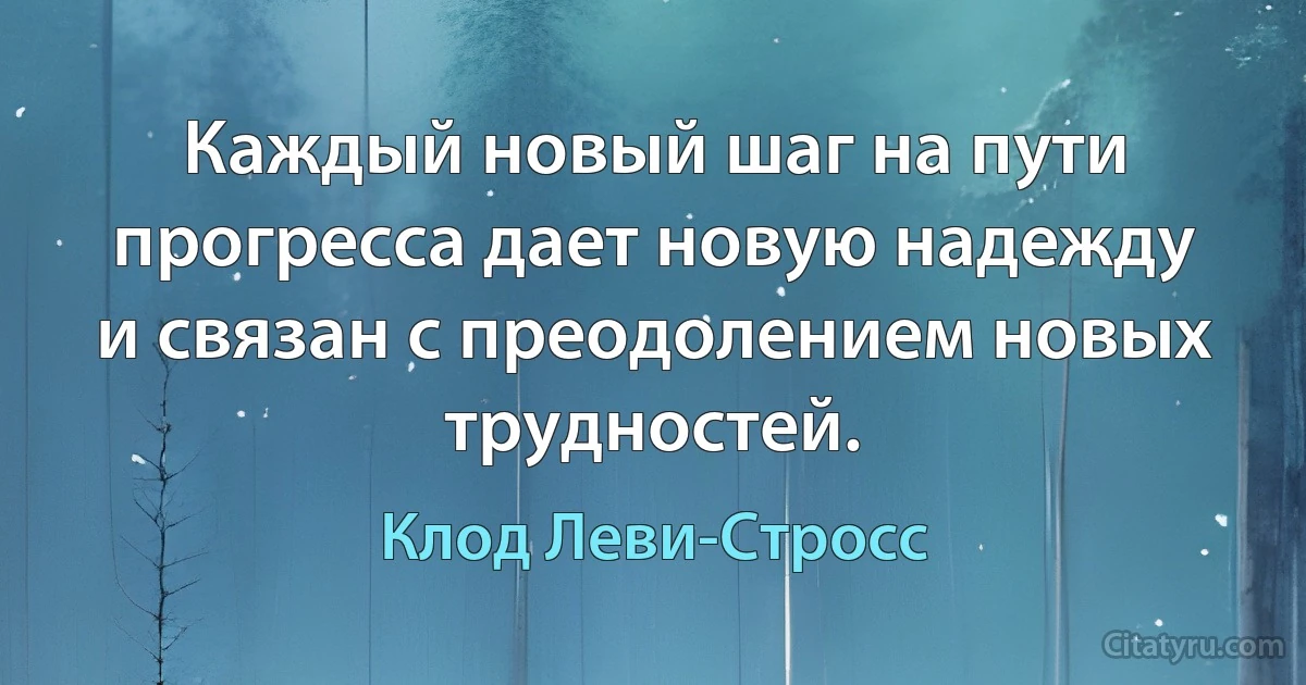 Каждый новый шаг на пути прогресса дает новую надежду и связан с преодолением новых трудностей. (Клод Леви-Стросс)