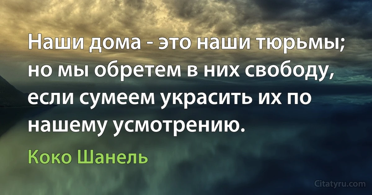 Наши дома - это наши тюрьмы; но мы обретем в них свободу, если сумеем украсить их по нашему усмотрению. (Коко Шанель)