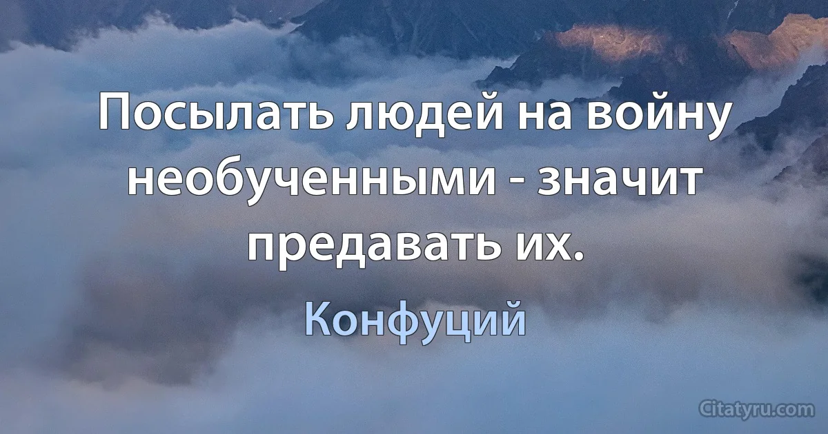 Посылать людей на войну необученными - значит предавать их. (Конфуций)