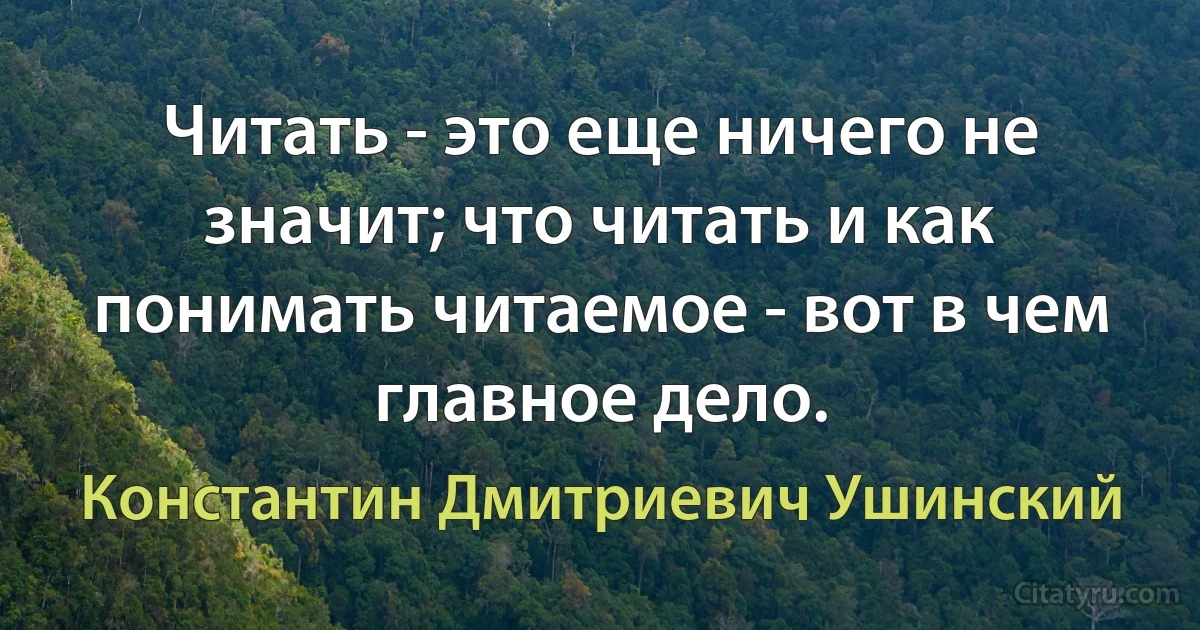 Читать - это еще ничего не значит; что читать и как понимать читаемое - вот в чем главное дело. (Константин Дмитриевич Ушинский)