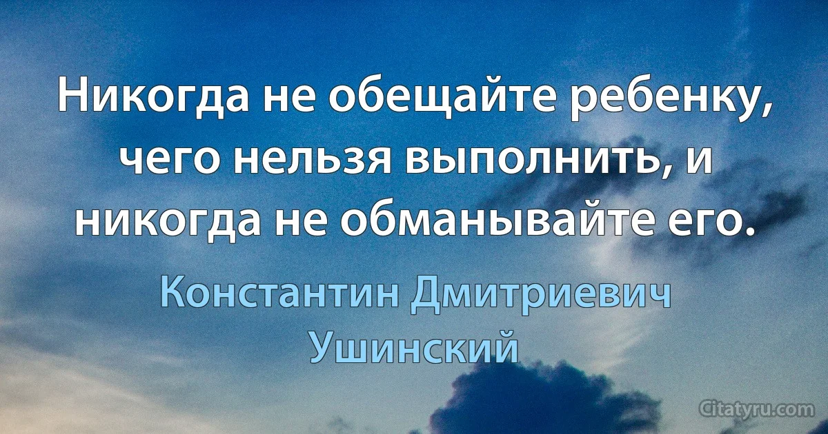 Никогда не обещайте ребенку, чего нельзя выполнить, и никогда не обманывайте его. (Константин Дмитриевич Ушинский)