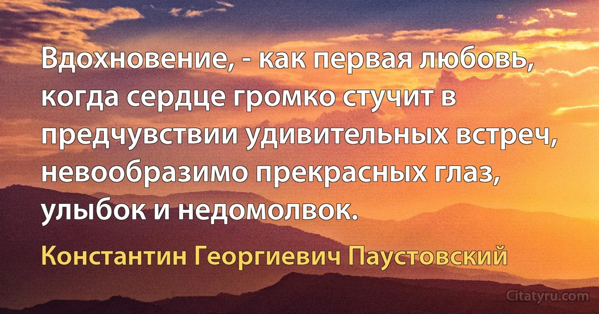 Вдохновение, - как первая любовь, когда сердце громко стучит в предчувствии удивительных встреч, невообразимо прекрасных глаз, улыбок и недомолвок. (Константин Георгиевич Паустовский)