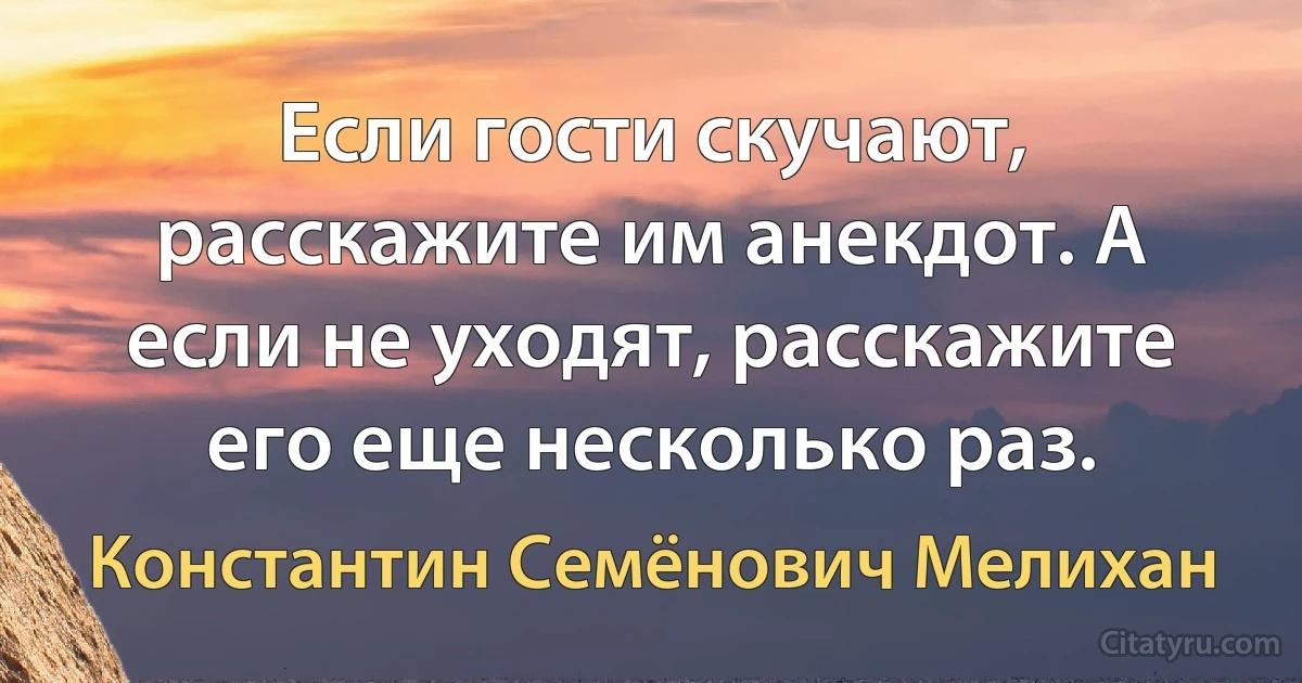 Если гости скучают, расскажите им анекдот. А если не уходят, расскажите его еще несколько раз. (Константин Семёнович Мелихан)