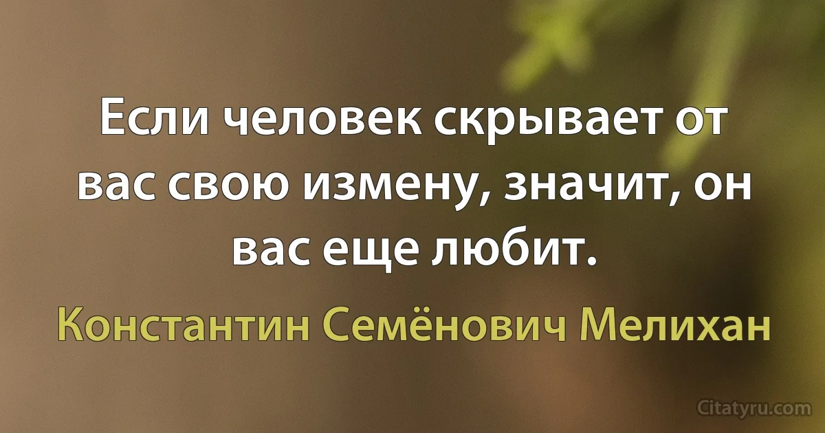 Если человек скрывает от вас свою измену, значит, он вас еще любит. (Константин Семёнович Мелихан)