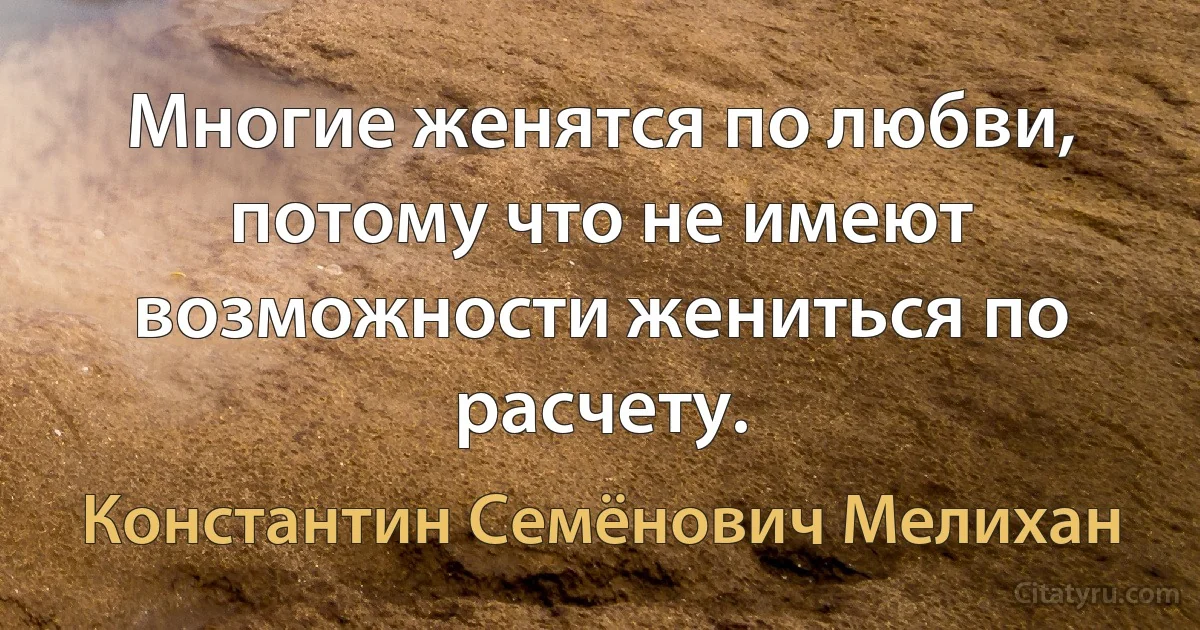 Многие женятся по любви, потому что не имеют возможности жениться по расчету. (Константин Семёнович Мелихан)