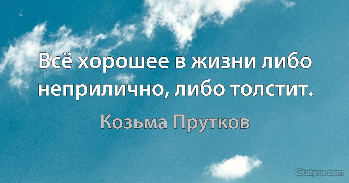 Всё хорошее в жизни либо неприлично, либо толстит. (Козьма Прутков)