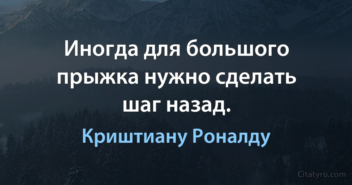 Иногда для большого прыжка нужно сделать шаг назад. (Криштиану Роналду)