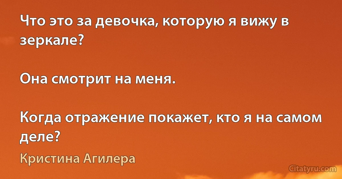 Что это за девочка, которую я вижу в зеркале?

Она смотрит на меня.

Когда отражение покажет, кто я на самом деле? (Кристина Агилера)