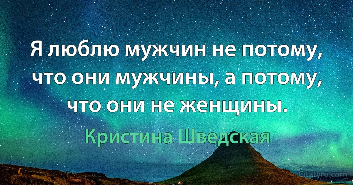 Я люблю мужчин не потому, что они мужчины, а потому, что они не женщины. (Кристина Шведская)