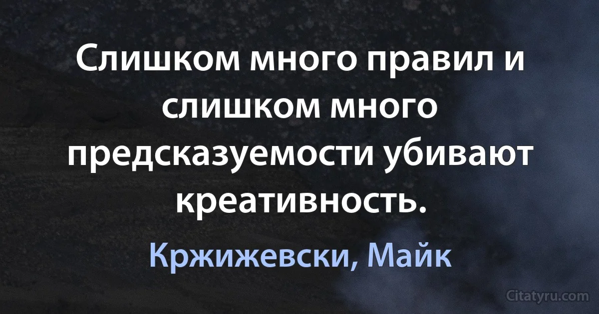 Слишком много правил и слишком много предсказуемости убивают креативность. (Кржижевски, Майк)