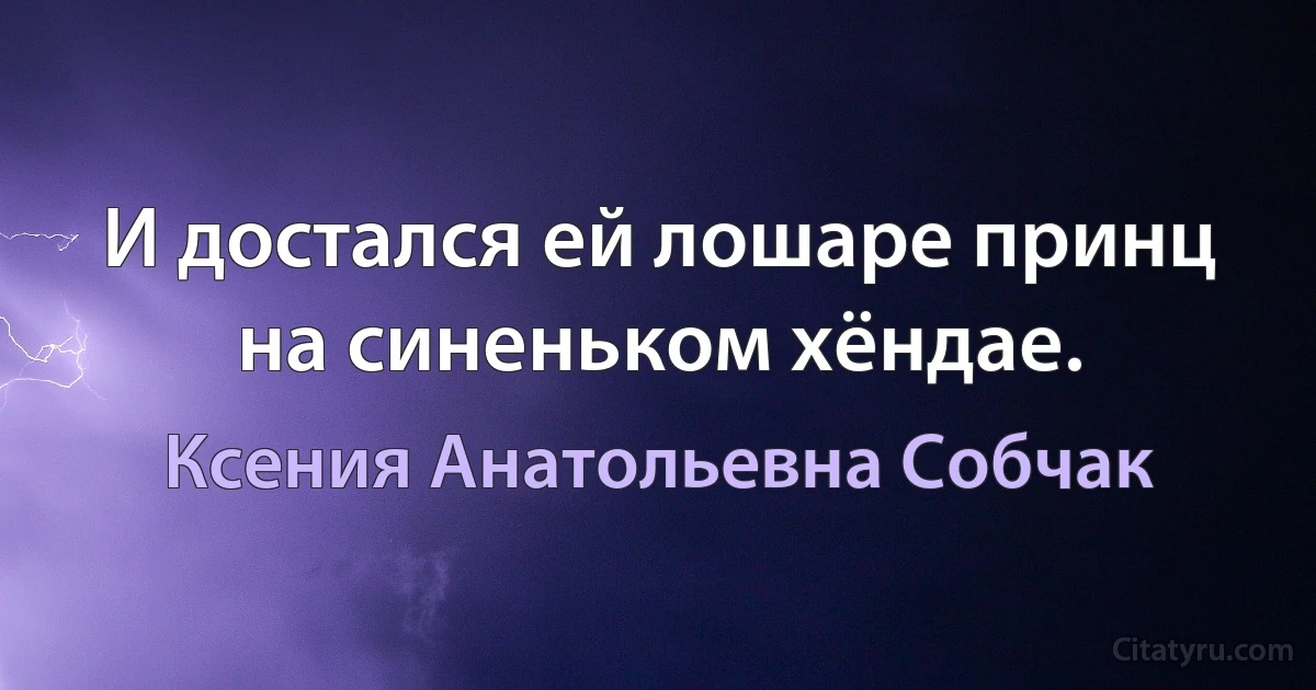 И достался ей лошаре принц на синеньком хёндае. (Ксения Анатольевна Собчак)