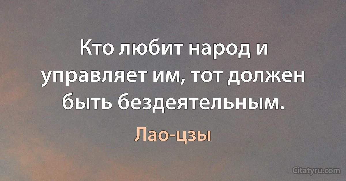 Кто любит народ и управляет им, тот должен быть бездеятельным. (Лао-цзы)