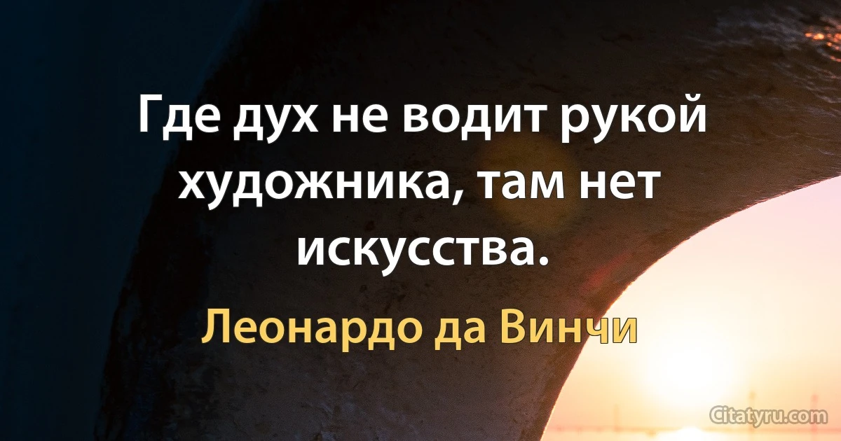 Где дух не водит рукой художника, там нет искусства. (Леонардо да Винчи)