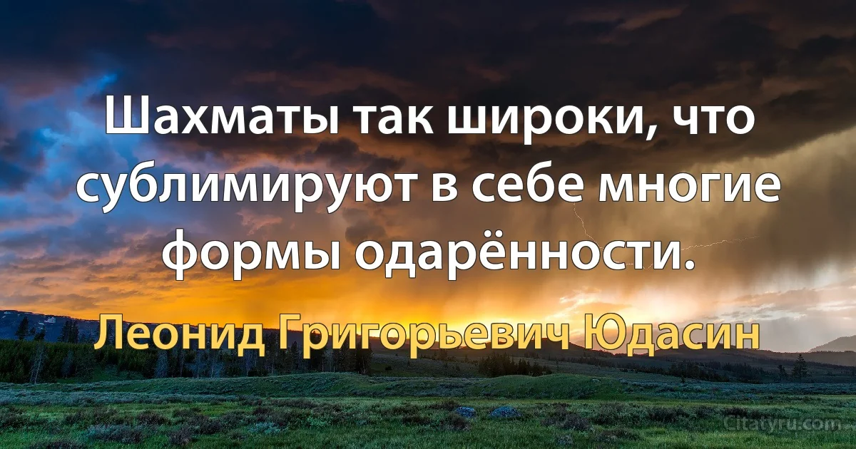 Шахматы так широки, что сублимируют в себе многие формы одарённости. (Леонид Григорьевич Юдасин)