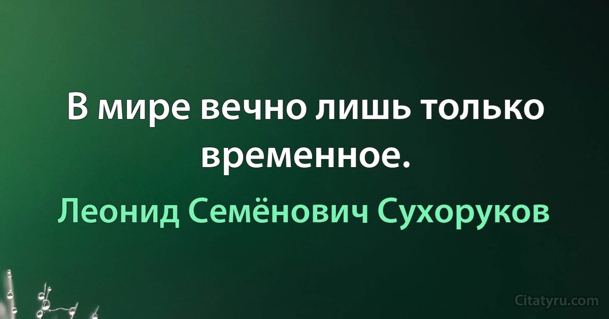 В мире вечно лишь только временное. (Леонид Семёнович Сухоруков)