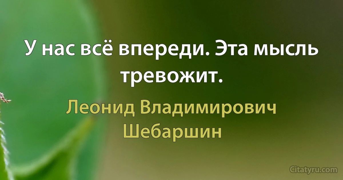 У нас всё впереди. Эта мысль тревожит. (Леонид Владимирович Шебаршин)