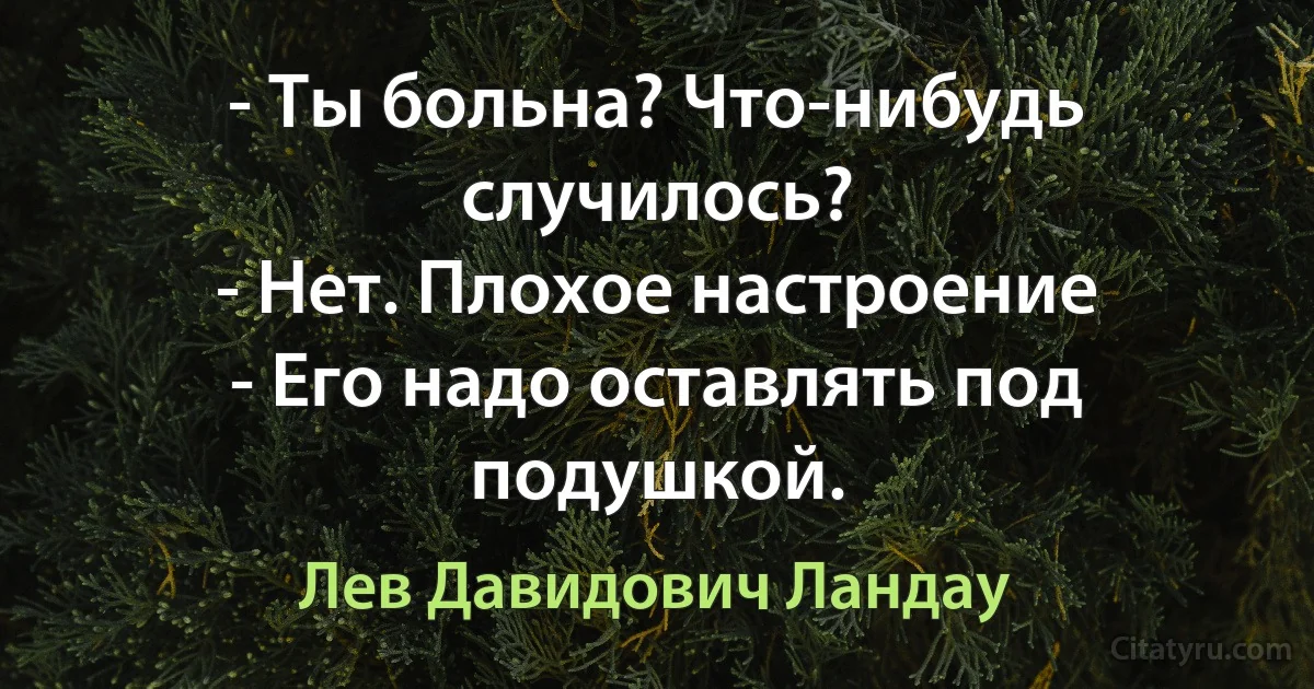 - Ты больна? Что-нибудь случилось?
- Нет. Плохое настроение
- Его надо оставлять под подушкой. (Лев Давидович Ландау)