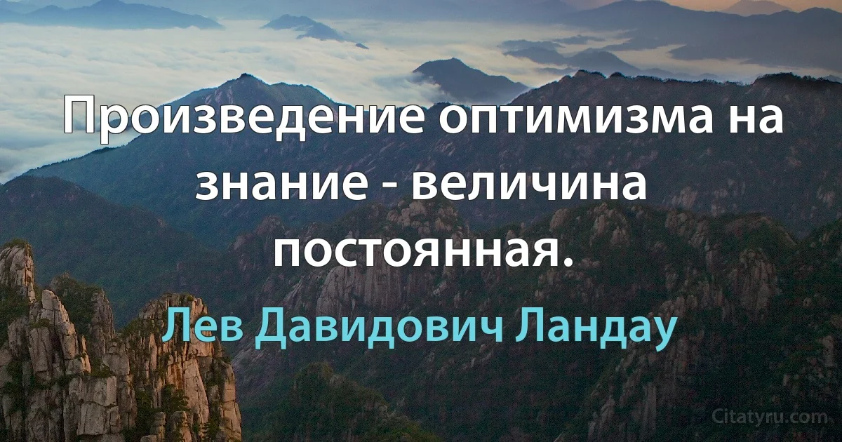 Произведение оптимизма на знание - величина постоянная. (Лев Давидович Ландау)