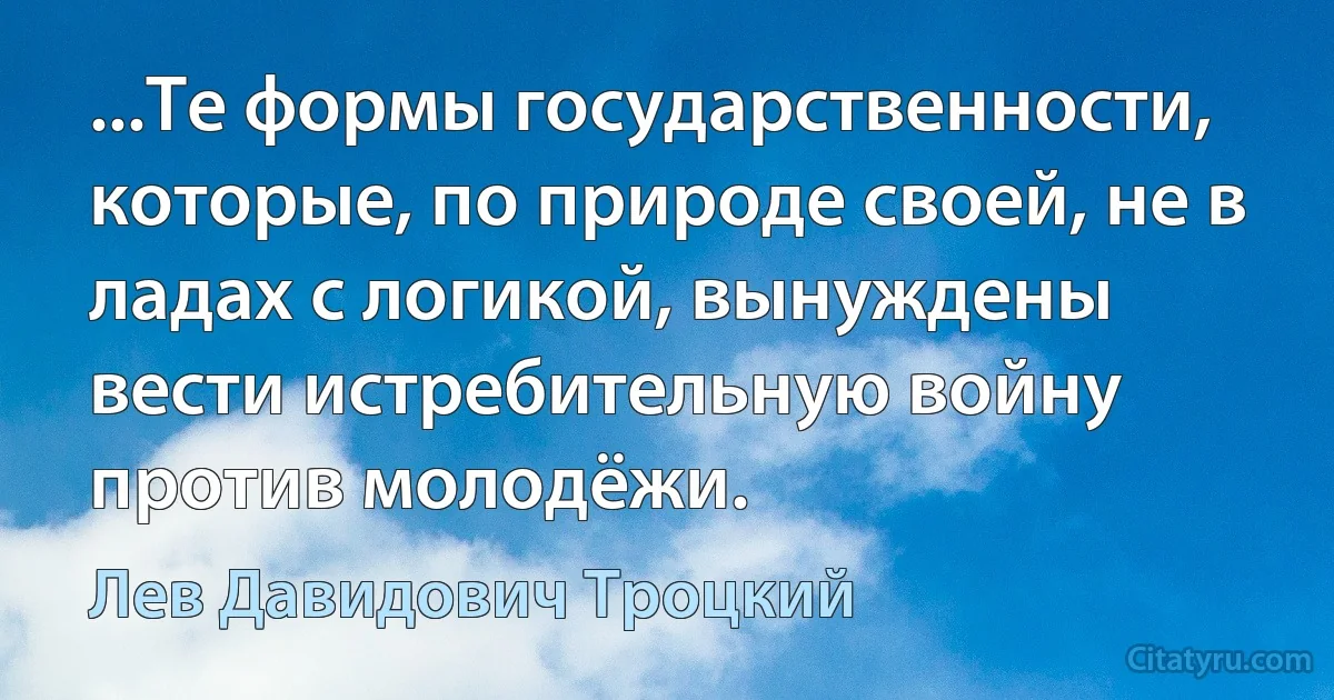 ...Те формы государственности, которые, по природе своей, не в ладах с логикой, вынуждены вести истребительную войну против молодёжи. (Лев Давидович Троцкий)