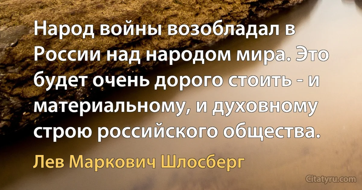 Народ войны возобладал в России над народом мира. Это будет очень дорого стоить - и материальному, и духовному строю российского общества. (Лев Маркович Шлосберг)