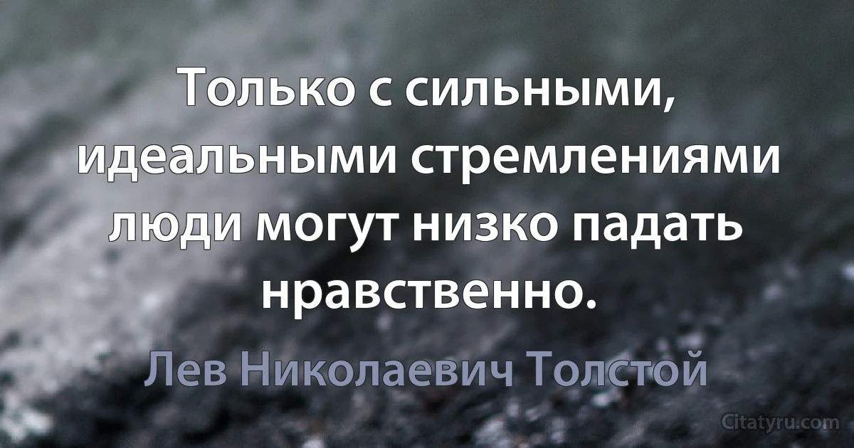 Только с сильными, идеальными стремлениями люди могут низко падать нравственно. (Лев Николаевич Толстой)