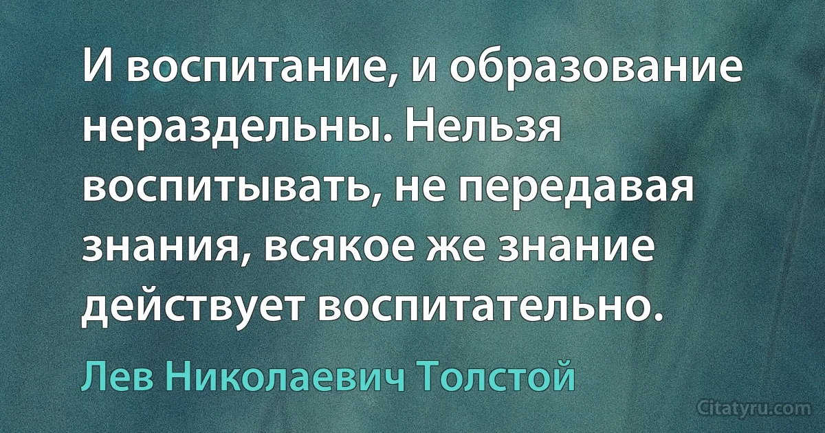 И воспитание, и образование нераздельны. Нельзя воспитывать, не передавая знания, всякое же знание действует воспитательно. (Лев Николаевич Толстой)