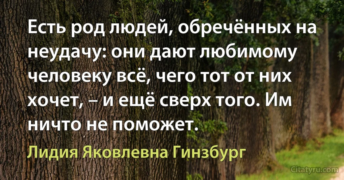 Есть род людей, обречённых на неудачу: они дают любимому человеку всё, чего тот от них хочет, – и ещё сверх того. Им ничто не поможет. (Лидия Яковлевна Гинзбург)