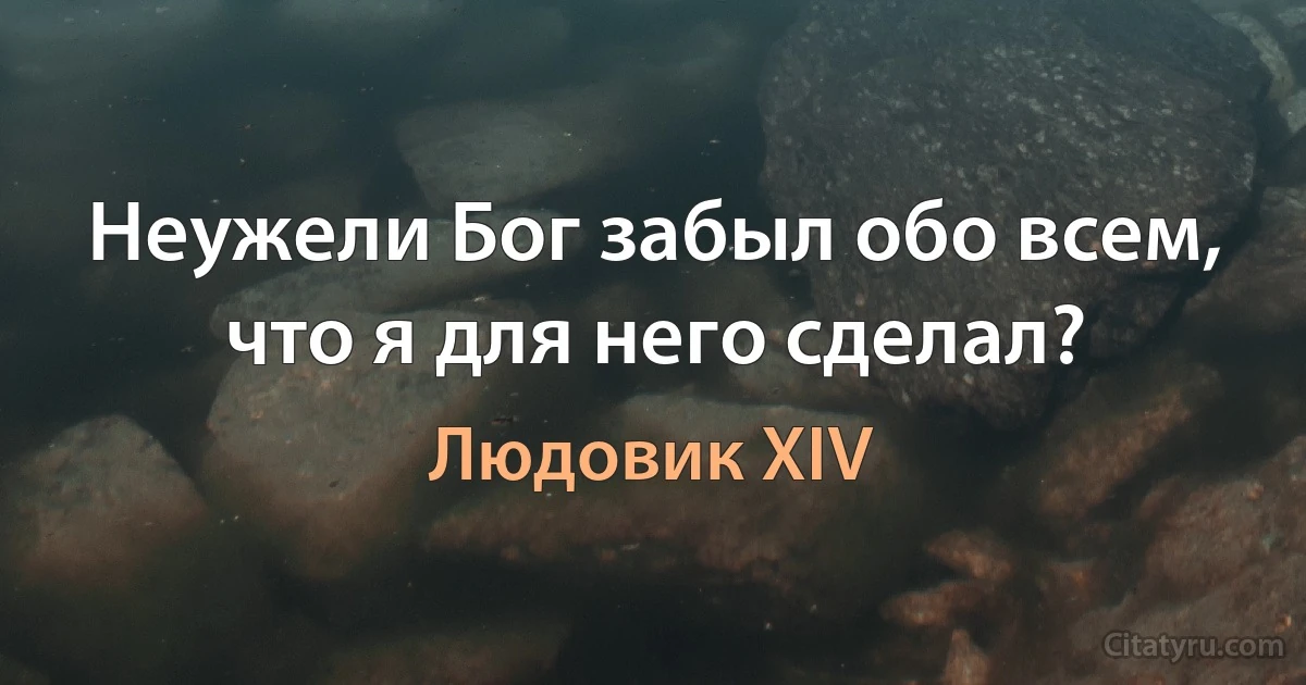 Неужели Бог забыл обо всем, что я для него сделал? (Людовик XIV)