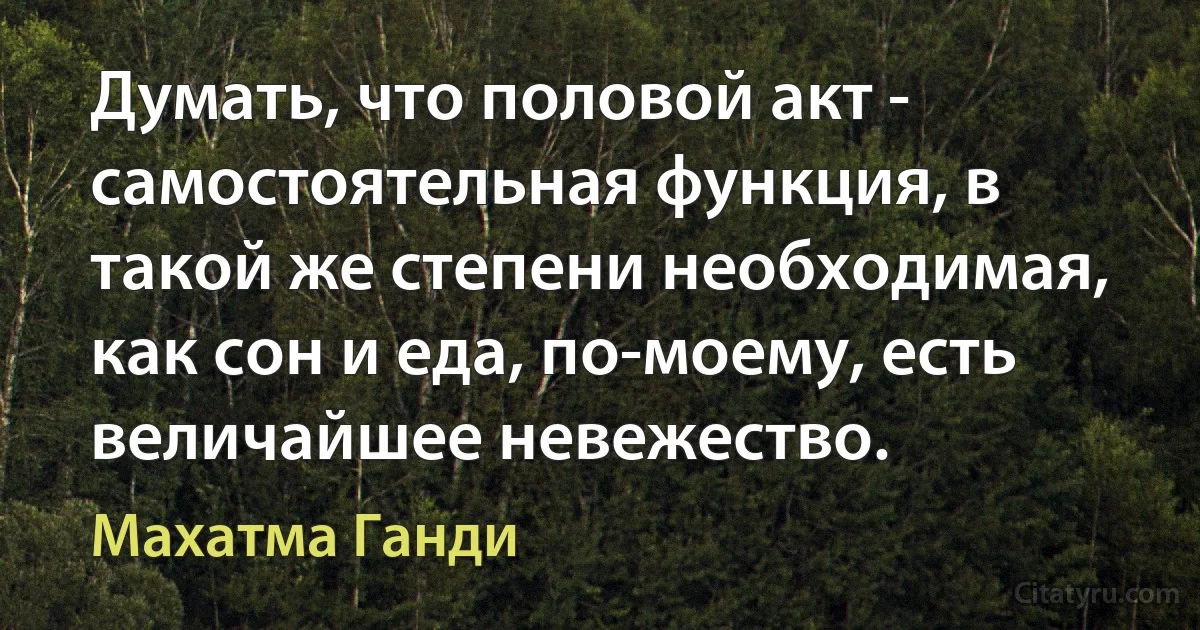 Думать, что половой акт - самостоятельная функция, в такой же степени необходимая, как сон и еда, по-моему, есть величайшее невежество. (Махатма Ганди)