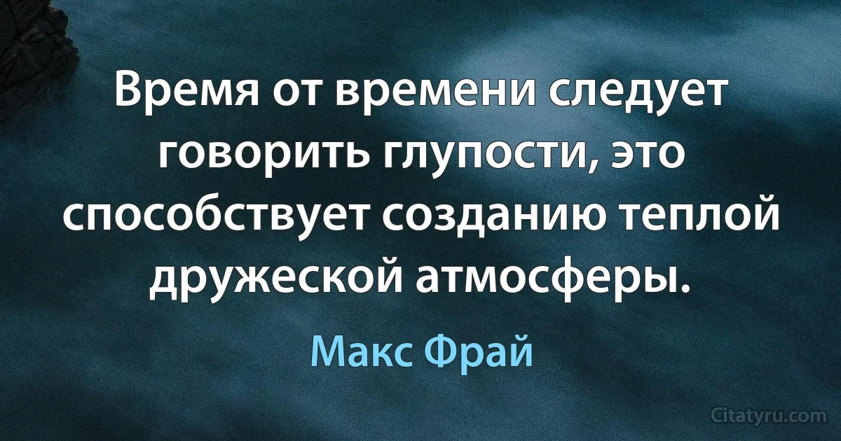 Время от времени следует говорить глупости, это способствует созданию теплой дружеской атмосферы. (Макс Фрай)