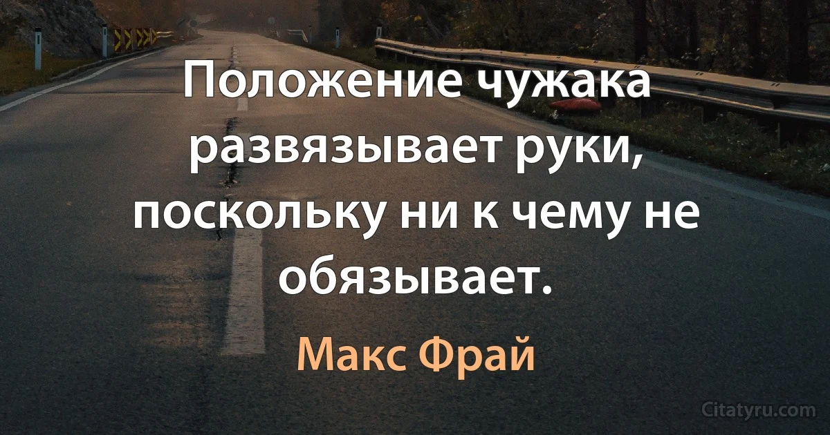 Положение чужака развязывает руки, поскольку ни к чему не обязывает. (Макс Фрай)